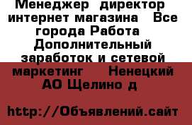 Менеджер (директор) интернет-магазина - Все города Работа » Дополнительный заработок и сетевой маркетинг   . Ненецкий АО,Щелино д.